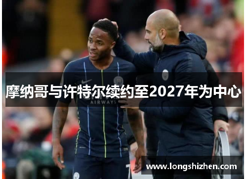 摩纳哥与许特尔续约至2027年为中心